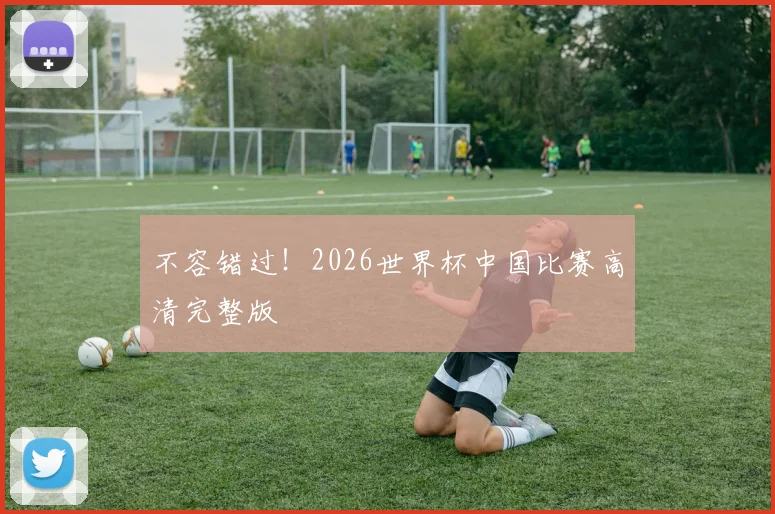 不容错过！2026世界杯中国比赛高清完整版