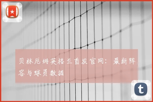 贝林厄姆英格兰首发官网：最新阵容与球员数据