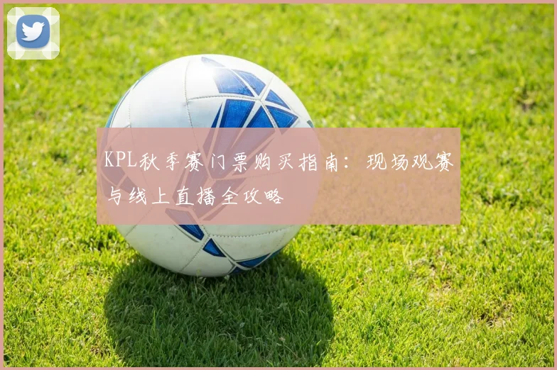 KPL秋季赛门票购买指南：现场观赛与线上直播全攻略