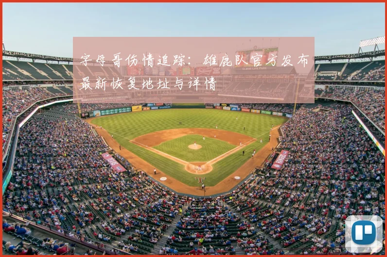 字母哥伤情追踪：雄鹿队官方发布最新恢复地址与详情