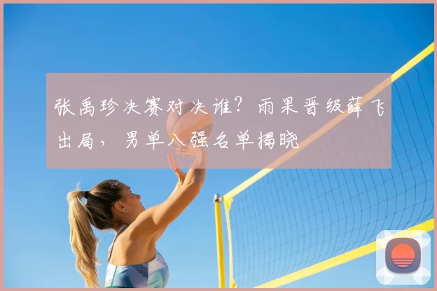 张禹珍决赛对决谁？雨果晋级薛飞出局，男单八强名单揭晓