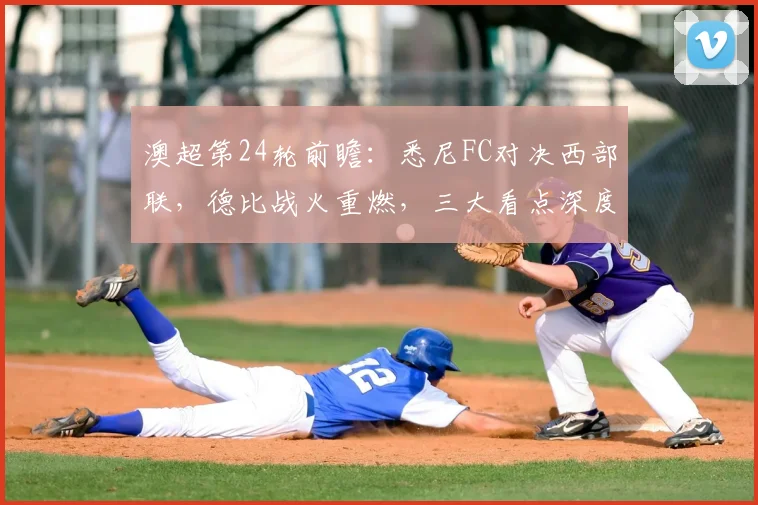 澳超第24轮前瞻:悉尼FC对决西部联,德比战火重燃,三大看点深度解析