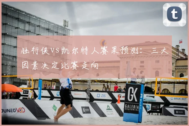 独行侠vs凯尔特人赛果预测:三大因素决定比赛走向