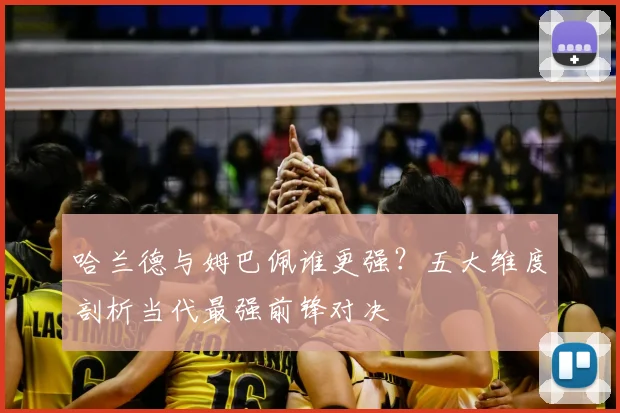 哈兰德与姆巴佩谁更强？五大维度剖析当代最强前锋对决