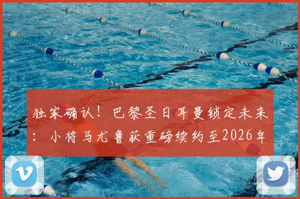 独家确认!巴黎圣日耳曼锁定未来:小将马尤鲁获重磅续约至2026年,罗马诺权威爆料详情解读