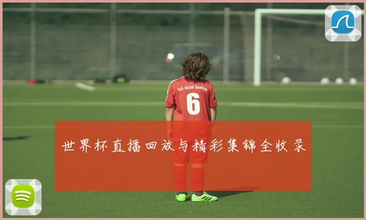 世界杯直播回放与精彩集锦全收录