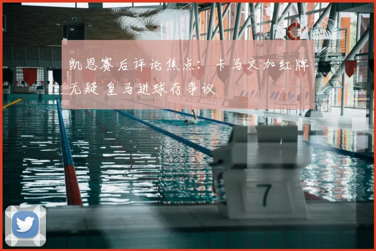 凯恩赛后评论焦点:卡马文加红牌无疑 皇马进球存争议