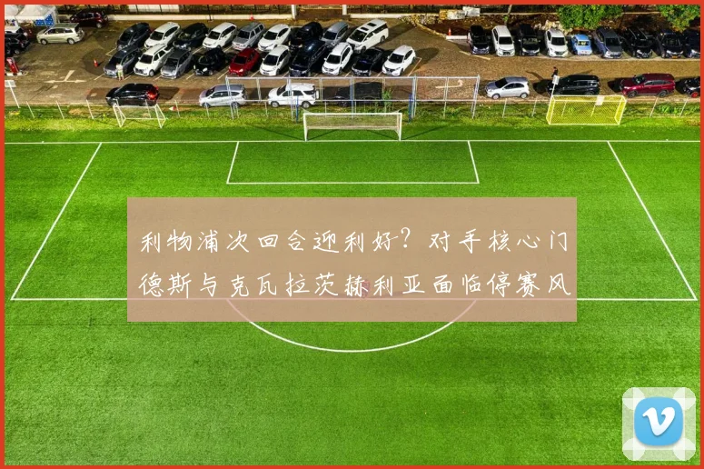 利物浦次回合迎利好?对手核心门德斯与克瓦拉茨赫利亚面临停赛风险