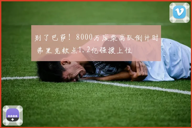 别了巴萨！8000万废柴离队倒计时 弗里克钦点1.2亿强援上位