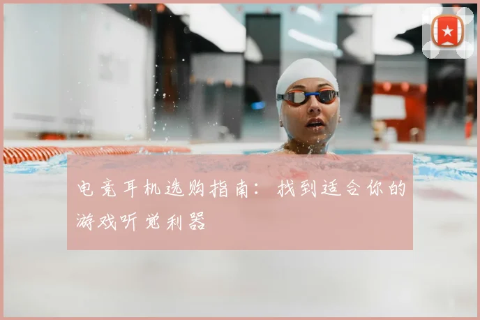 电竞耳机选购指南：找到适合你的游戏听觉利器