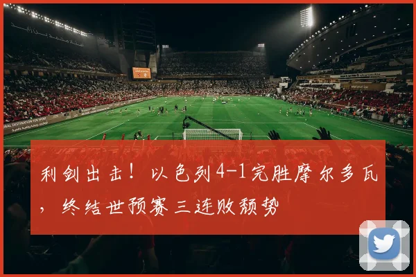 利剑出击！以色列4-1完胜摩尔多瓦，终结世预赛三连败颓势