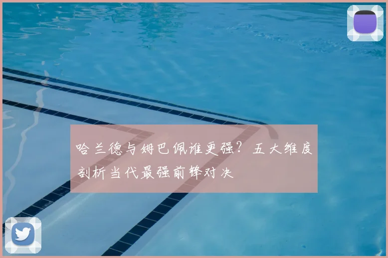哈兰德与姆巴佩谁更强?五大维度剖析当代最强前锋对决