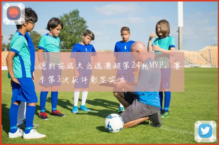 德利安诺夫当选澳超第24轮MVP,赛季第3次获评彰显实力