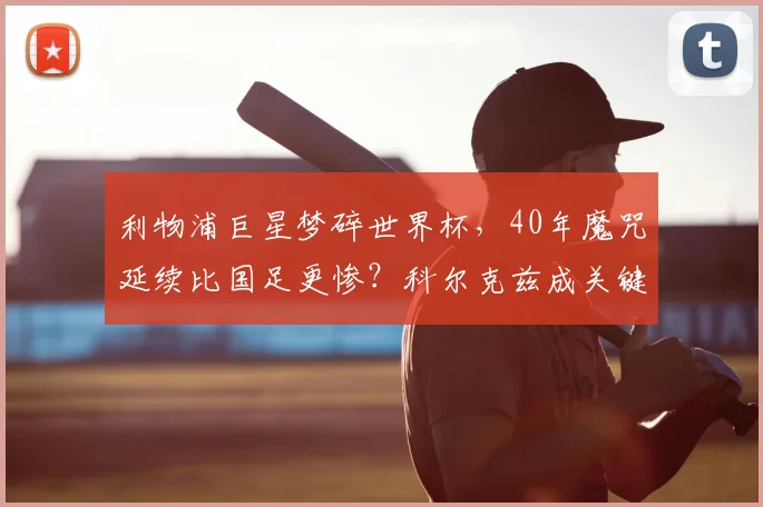 利物浦巨星梦碎世界杯，40年魔咒延续比国足更惨？科尔克兹成关键先生
