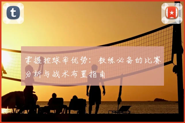 掌握控球率优势：教练必备的比赛分析与战术布置指南