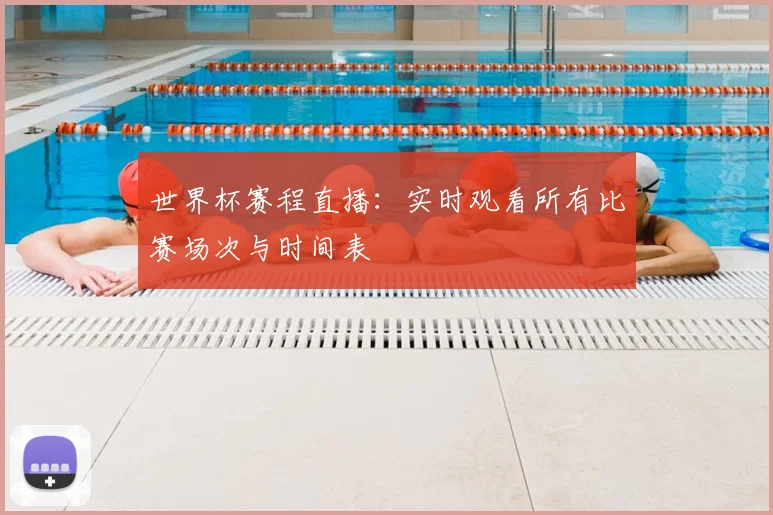 世界杯赛程直播:实时观看所有比赛场次与时间表