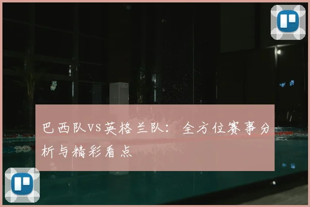 巴西队vs英格兰队:全方位赛事分析与精彩看点