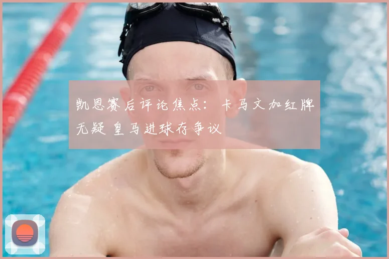 凯恩赛后评论焦点:卡马文加红牌无疑 皇马进球存争议