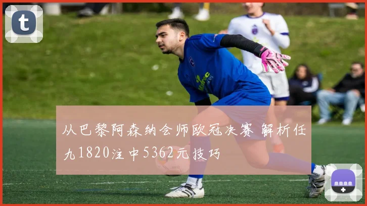 从巴黎阿森纳会师欧冠决赛 解析任九1820注中5362元技巧