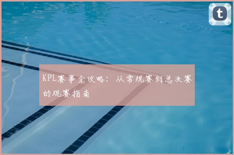KPL赛事全攻略：从常规赛到总决赛的观赛指南