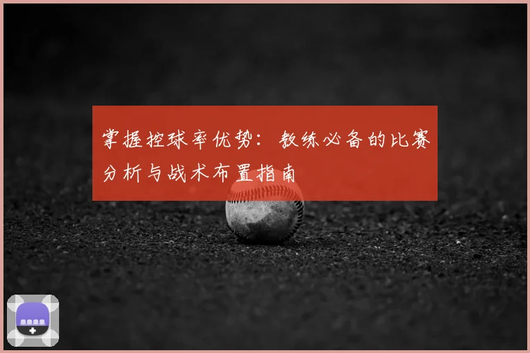 掌握控球率优势：教练必备的比赛分析与战术布置指南