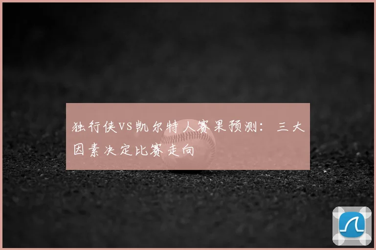 独行侠vs凯尔特人赛果预测:三大因素决定比赛走向