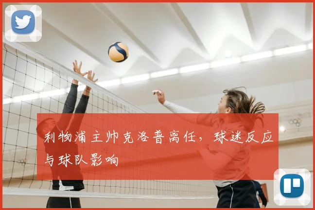 利物浦主帅克洛普离任，球迷反应与球队影响