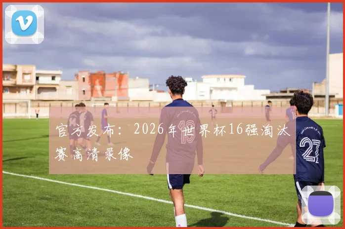官方发布：2026年世界杯16强淘汰赛高清录像