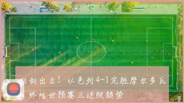 利剑出击！以色列4-1完胜摩尔多瓦，终结世预赛三连败颓势