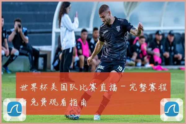 世界杯美国队比赛直播 - 完整赛程与免费观看指南