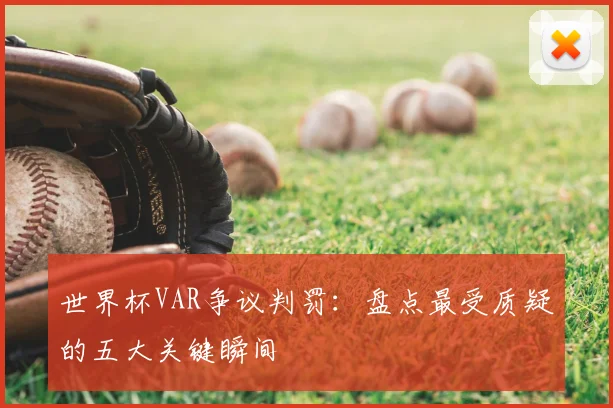 世界杯VAR争议判罚:盘点最受质疑的五大关键瞬间