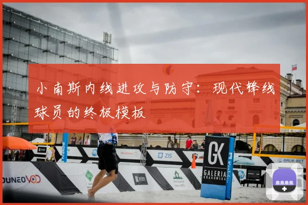 小南斯内线进攻与防守：现代锋线球员的终极模板