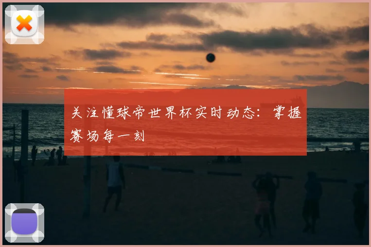 关注懂球帝世界杯实时动态：掌握赛场每一刻
