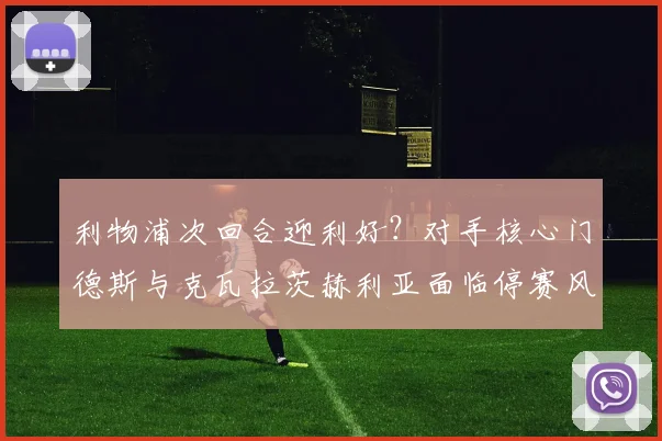 利物浦次回合迎利好?对手核心门德斯与克瓦拉茨赫利亚面临停赛风险