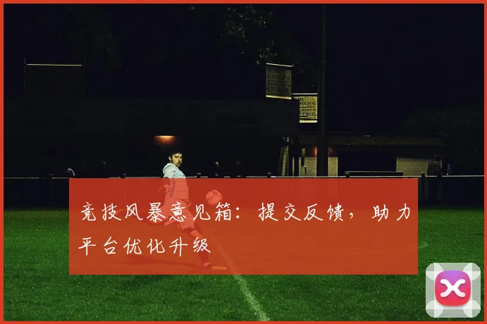 竞技风暴意见箱：提交反馈，助力平台优化升级