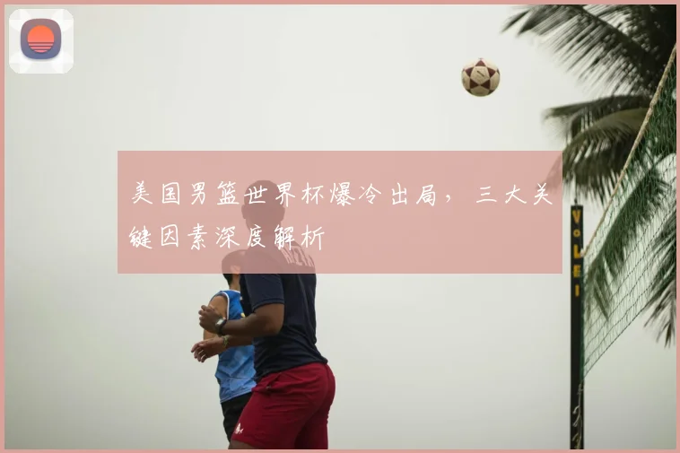 美国男篮世界杯爆冷出局，三大关键因素深度解析
