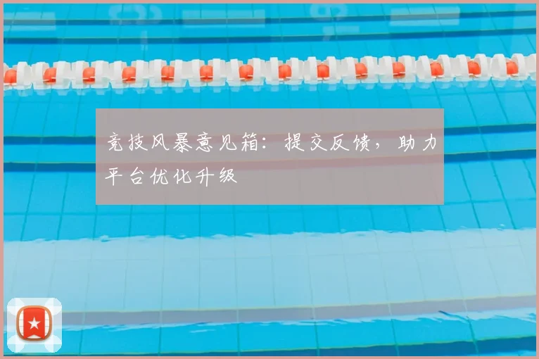 竞技风暴意见箱：提交反馈，助力平台优化升级