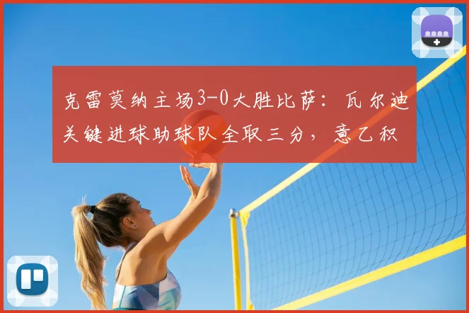 克雷莫纳主场3-0大胜比萨：瓦尔迪关键进球助球队全取三分，意乙积分榜形势分析