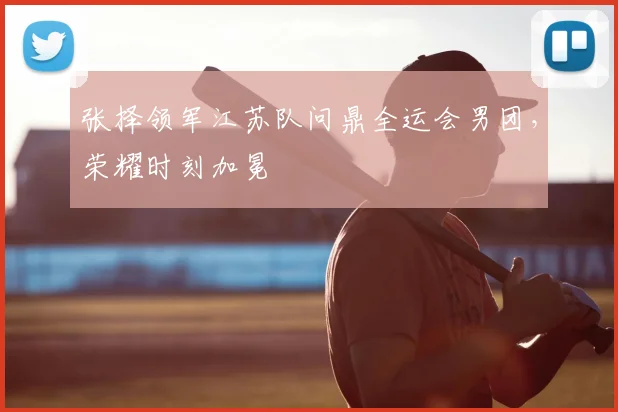 张择领军江苏队问鼎全运会男团，荣耀时刻加冕