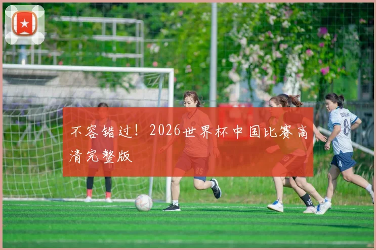 不容错过！2026世界杯中国比赛高清完整版
